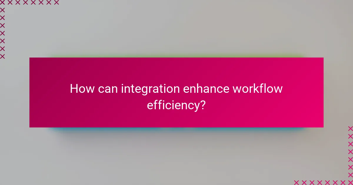 How can integration enhance workflow efficiency?