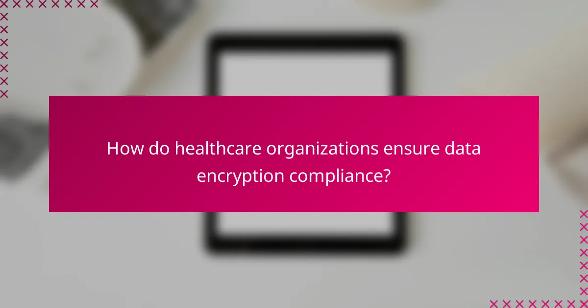 How do healthcare organizations ensure data encryption compliance?